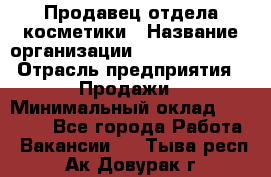 Продавец отдела косметики › Название организации ­ Dimond Style › Отрасль предприятия ­ Продажи › Минимальный оклад ­ 21 000 - Все города Работа » Вакансии   . Тыва респ.,Ак-Довурак г.